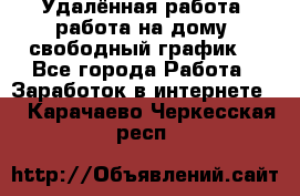 Удалённая работа, работа на дому, свободный график. - Все города Работа » Заработок в интернете   . Карачаево-Черкесская респ.